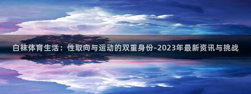 白袜体育生活：性取向与运动的双重身份-2023年最新资讯与挑战