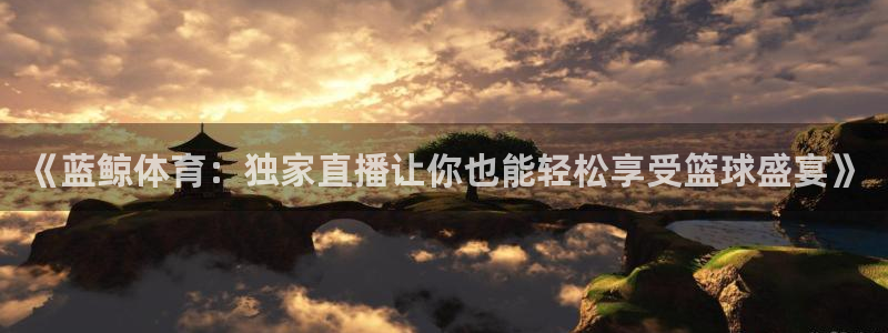 《蓝鲸体育：独家直播让你也能轻松享受篮球盛宴》