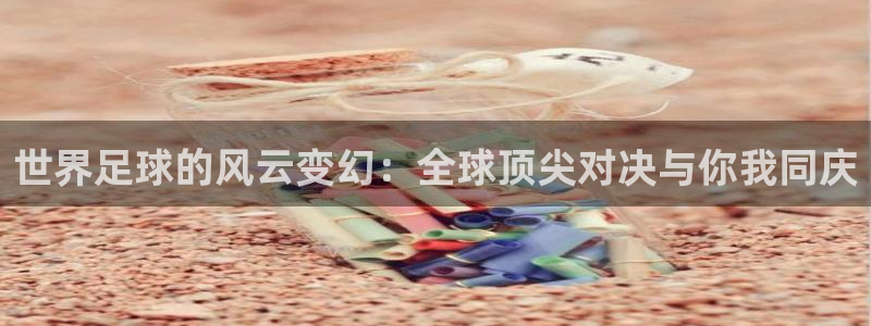 世界足球的风云变幻：全球顶尖对决与你我同庆