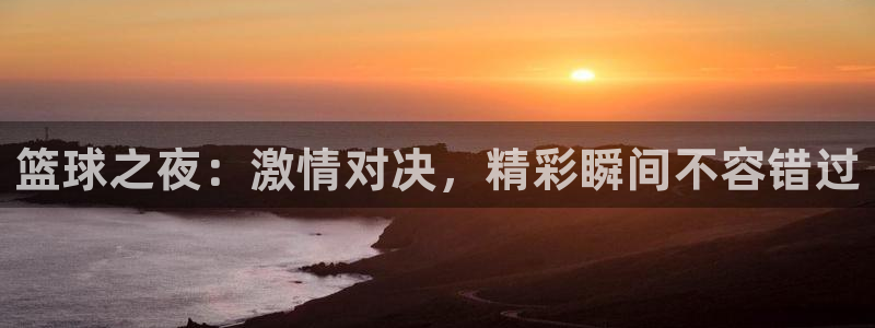 篮球比赛直播98：篮球之夜：激情对决，精彩瞬间不容错过
